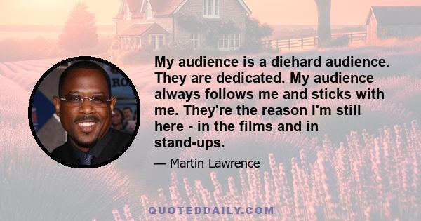 My audience is a diehard audience. They are dedicated. My audience always follows me and sticks with me. They're the reason I'm still here - in the films and in stand-ups.