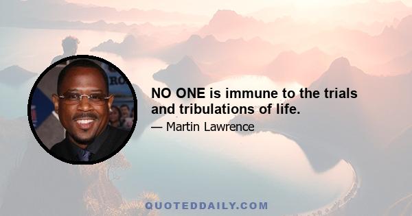 NO ONE is immune to the trials and tribulations of life.