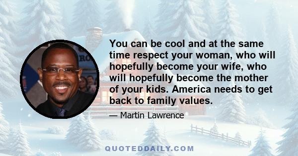 You can be cool and at the same time respect your woman, who will hopefully become your wife, who will hopefully become the mother of your kids. America needs to get back to family values.