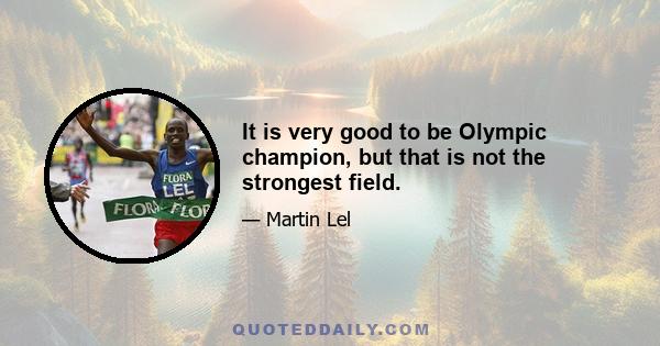 It is very good to be Olympic champion, but that is not the strongest field.