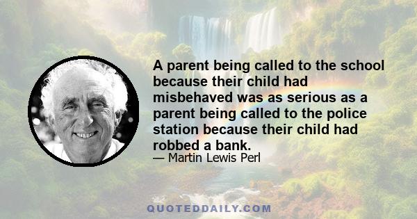 A parent being called to the school because their child had misbehaved was as serious as a parent being called to the police station because their child had robbed a bank.