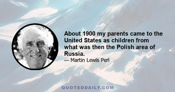 About 1900 my parents came to the United States as children from what was then the Polish area of Russia.