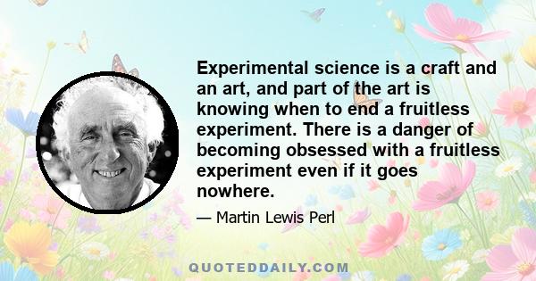 Experimental science is a craft and an art, and part of the art is knowing when to end a fruitless experiment. There is a danger of becoming obsessed with a fruitless experiment even if it goes nowhere.