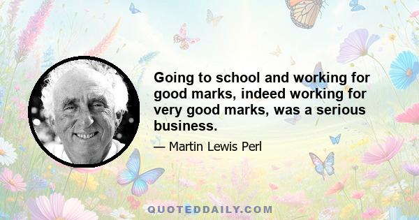 Going to school and working for good marks, indeed working for very good marks, was a serious business.