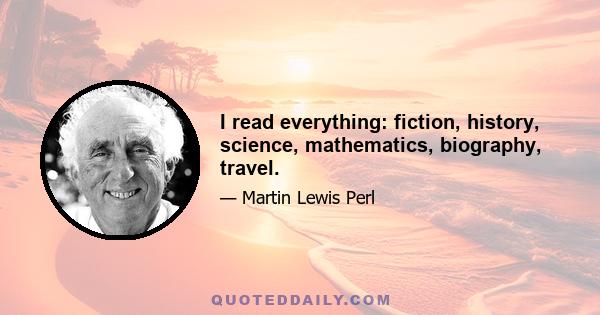 I read everything: fiction, history, science, mathematics, biography, travel.