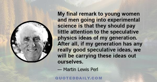 My final remark to young women and men going into experimental science is that they should pay little attention to the speculative physics ideas of my generation. After all, if my generation has any really good