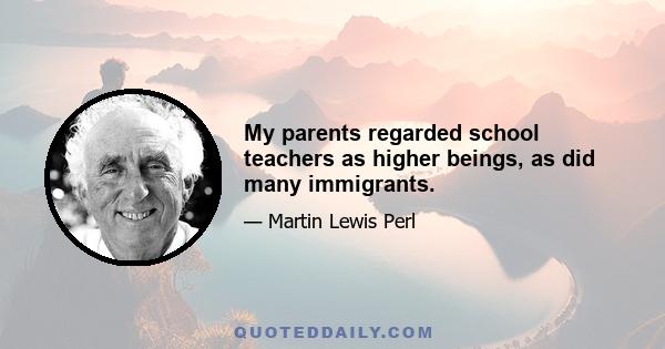 My parents regarded school teachers as higher beings, as did many immigrants.