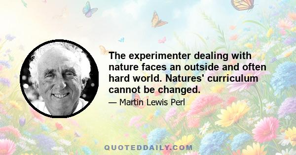 The experimenter dealing with nature faces an outside and often hard world. Natures' curriculum cannot be changed.