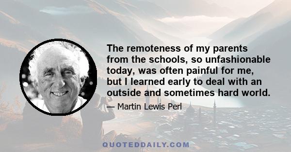 The remoteness of my parents from the schools, so unfashionable today, was often painful for me, but I learned early to deal with an outside and sometimes hard world.