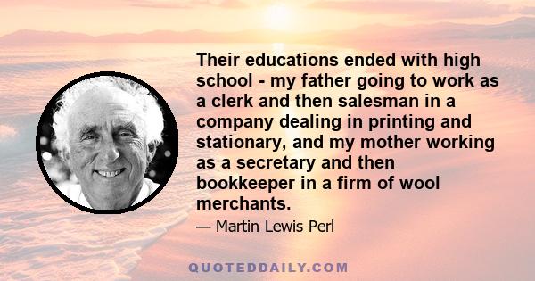 Their educations ended with high school - my father going to work as a clerk and then salesman in a company dealing in printing and stationary, and my mother working as a secretary and then bookkeeper in a firm of wool