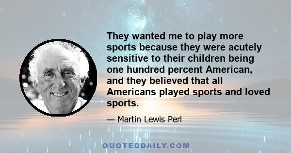 They wanted me to play more sports because they were acutely sensitive to their children being one hundred percent American, and they believed that all Americans played sports and loved sports.