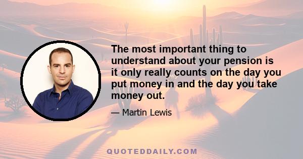 The most important thing to understand about your pension is it only really counts on the day you put money in and the day you take money out.