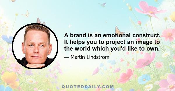 A brand is an emotional construct. It helps you to project an image to the world which you'd like to own.