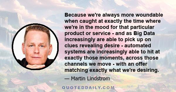 Because we're always more woundable when caught at exactly the time where we're in the mood for that particular product or service - and as Big Data increasingly are able to pick up on clues revealing desire - automated 