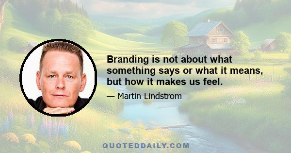 Branding is not about what something says or what it means, but how it makes us feel.