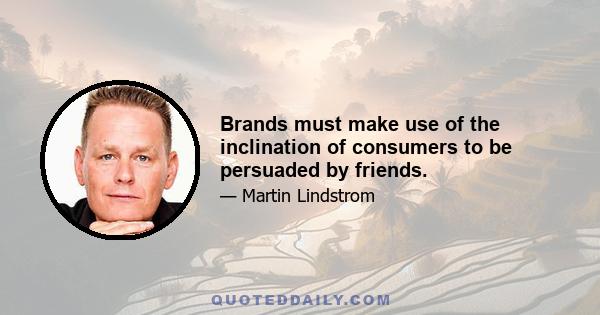 Brands must make use of the inclination of consumers to be persuaded by friends.