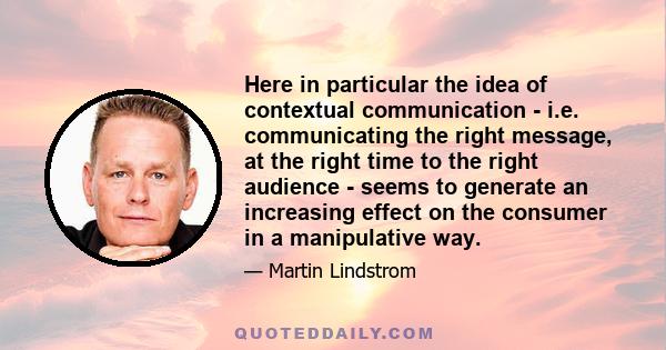 Here in particular the idea of contextual communication - i.e. communicating the right message, at the right time to the right audience - seems to generate an increasing effect on the consumer in a manipulative way.