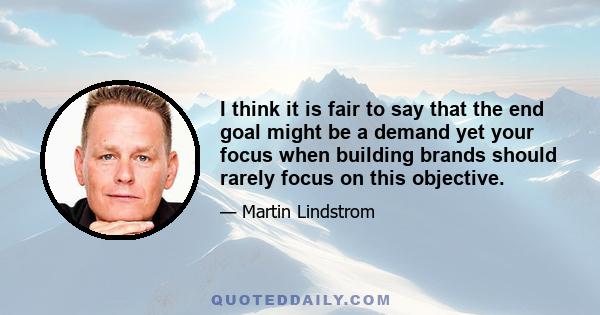 I think it is fair to say that the end goal might be a demand yet your focus when building brands should rarely focus on this objective.