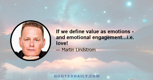 If we define value as emotions - and emotional engagement...i.e. love!