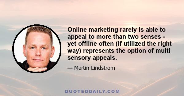 Online marketing rarely is able to appeal to more than two senses - yet offline often (if utilized the right way) represents the option of multi sensory appeals.