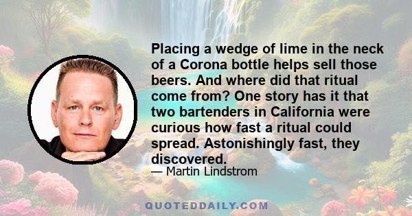 Placing a wedge of lime in the neck of a Corona bottle helps sell those beers. And where did that ritual come from? One story has it that two bartenders in California were curious how fast a ritual could spread.