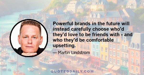 Powerful brands in the future will instead carefully choose who'd they'd love to be friends with - and who they'd be comfortable upsetting.