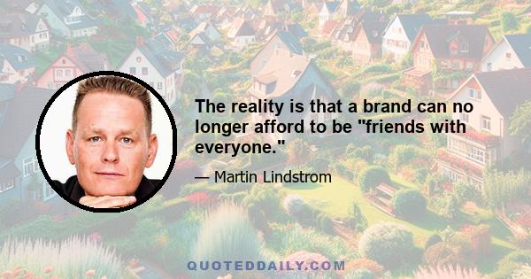 The reality is that a brand can no longer afford to be friends with everyone.