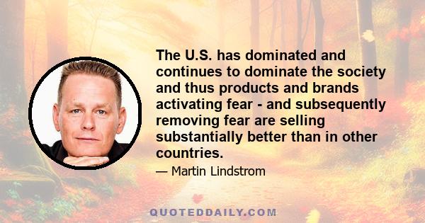 The U.S. has dominated and continues to dominate the society and thus products and brands activating fear - and subsequently removing fear are selling substantially better than in other countries.