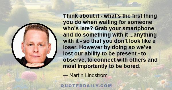 Think about it - what's the first thing you do when waiting for someone who's late? Grab your smartphone and do something with it ...anything with it - so that you don't look like a loser. However by doing so we've lost 