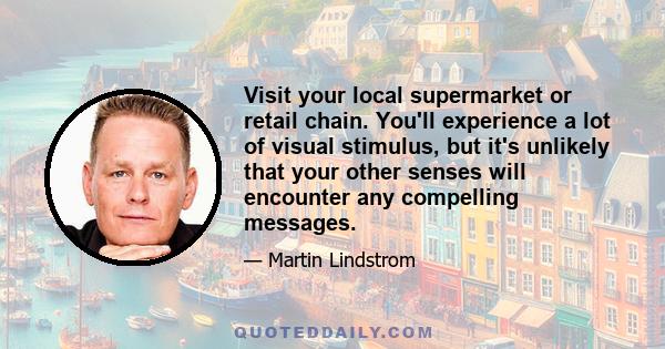 Visit your local supermarket or retail chain. You'll experience a lot of visual stimulus, but it's unlikely that your other senses will encounter any compelling messages.