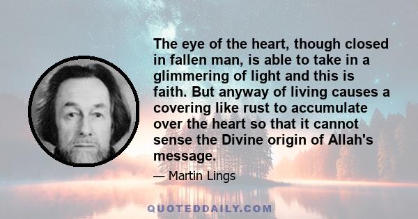 The eye of the heart, though closed in fallen man, is able to take in a glimmering of light and this is faith. But anyway of living causes a covering like rust to accumulate over the heart so that it cannot sense the