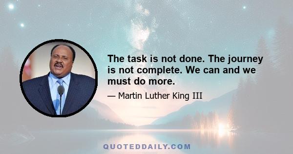 The task is not done. The journey is not complete. We can and we must do more.