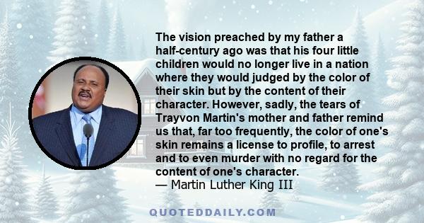 The vision preached by my father a half-century ago was that his four little children would no longer live in a nation where they would judged by the color of their skin but by the content of their character. However,