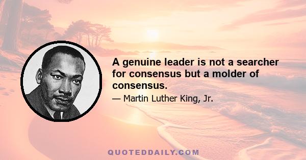 A genuine leader is not a searcher for consensus but a molder of consensus.