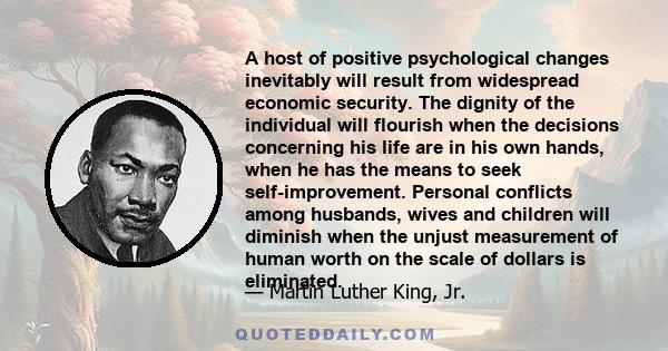 A host of positive psychological changes inevitably will result from widespread economic security. The dignity of the individual will flourish when the decisions concerning his life are in his own hands, when he has the 