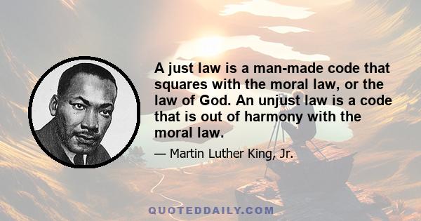 A just law is a man-made code that squares with the moral law, or the law of God. An unjust law is a code that is out of harmony with the moral law.