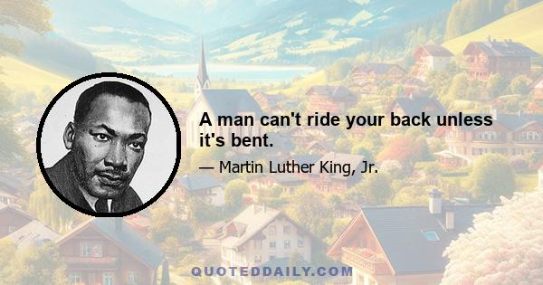 A man can't ride your back unless it's bent.