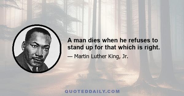 A man dies when he refuses to stand up for that which is right.