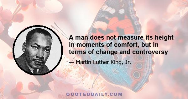 A man does not measure its height in moments of comfort, but in terms of change and controversy