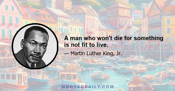 A man who won't die for something is not fit to live.