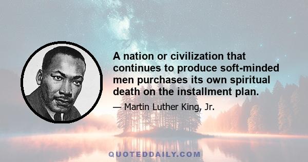 A nation or civilization that continues to produce soft-minded men purchases its own spiritual death on the installment plan.