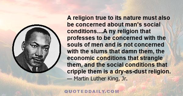 A religion true to its nature must also be concerned about man's social conditions....A ny religion that professes to be concerned with the souls of men and is not concerned with the slums that damn them, the economic