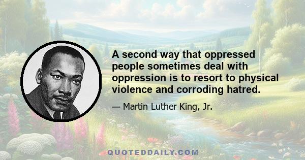 A second way that oppressed people sometimes deal with oppression is to resort to physical violence and corroding hatred.