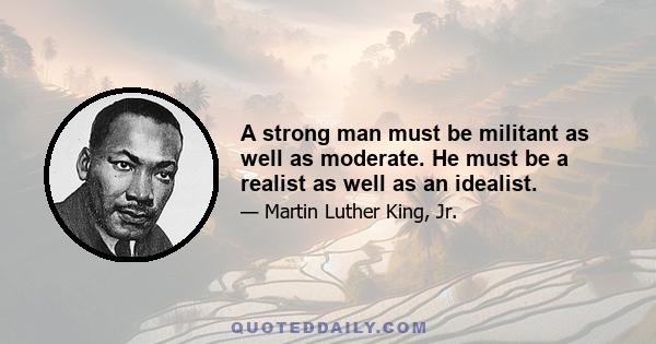 A strong man must be militant as well as moderate. He must be a realist as well as an idealist.