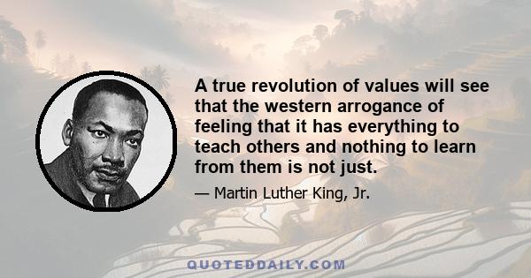 A true revolution of values will see that the western arrogance of feeling that it has everything to teach others and nothing to learn from them is not just.