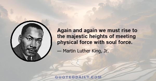 Again and again we must rise to the majestic heights of meeting physical force with soul force.