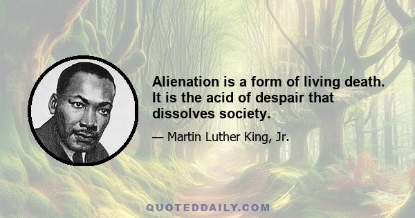 Alienation is a form of living death. It is the acid of despair that dissolves society.