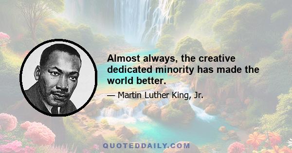 Almost always, the creative dedicated minority has made the world better.