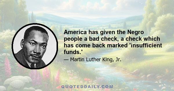 America has given the Negro people a bad check, a check which has come back marked 'insufficient funds.'