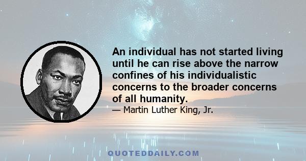 An individual has not started living until he can rise above the narrow confines of his individualistic concerns to the broader concerns of all humanity.